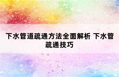 下水管道疏通方法全面解析 下水管疏通技巧